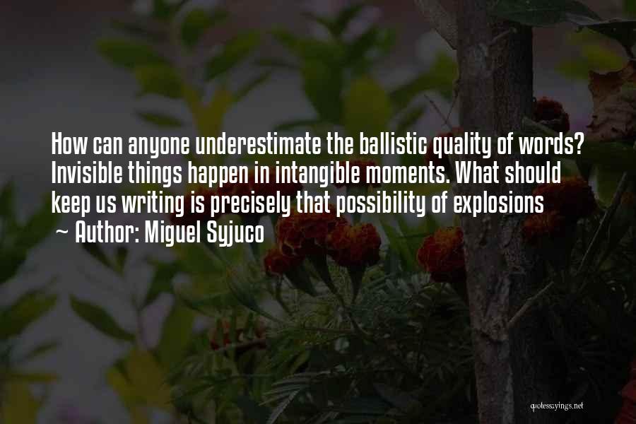 Miguel Syjuco Quotes: How Can Anyone Underestimate The Ballistic Quality Of Words? Invisible Things Happen In Intangible Moments. What Should Keep Us Writing