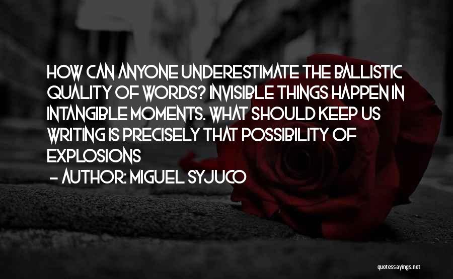 Miguel Syjuco Quotes: How Can Anyone Underestimate The Ballistic Quality Of Words? Invisible Things Happen In Intangible Moments. What Should Keep Us Writing