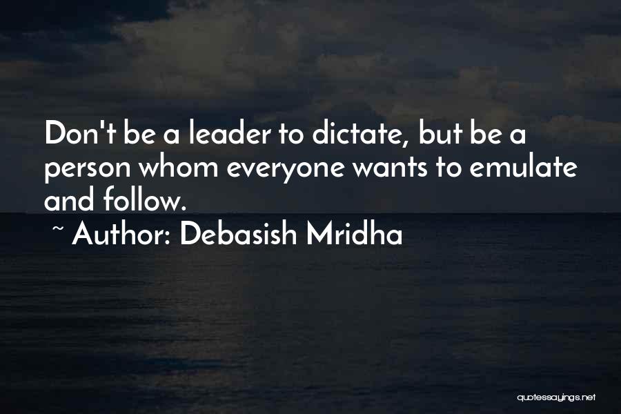 Debasish Mridha Quotes: Don't Be A Leader To Dictate, But Be A Person Whom Everyone Wants To Emulate And Follow.