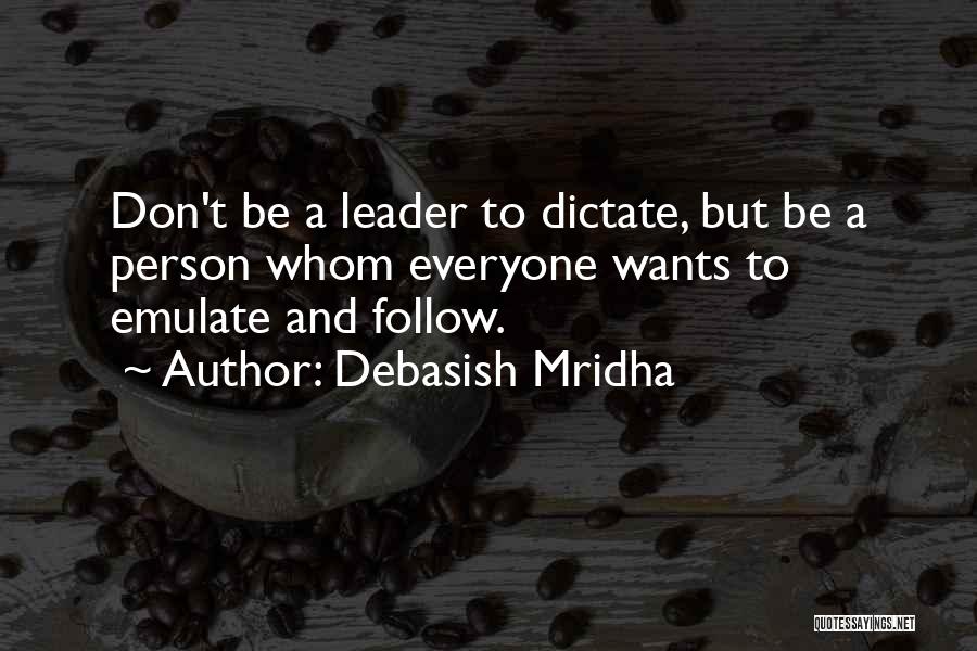 Debasish Mridha Quotes: Don't Be A Leader To Dictate, But Be A Person Whom Everyone Wants To Emulate And Follow.