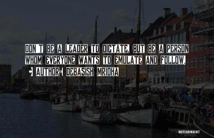 Debasish Mridha Quotes: Don't Be A Leader To Dictate, But Be A Person Whom Everyone Wants To Emulate And Follow.
