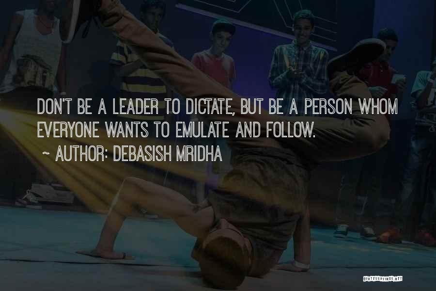 Debasish Mridha Quotes: Don't Be A Leader To Dictate, But Be A Person Whom Everyone Wants To Emulate And Follow.