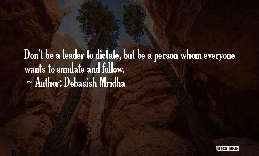 Debasish Mridha Quotes: Don't Be A Leader To Dictate, But Be A Person Whom Everyone Wants To Emulate And Follow.