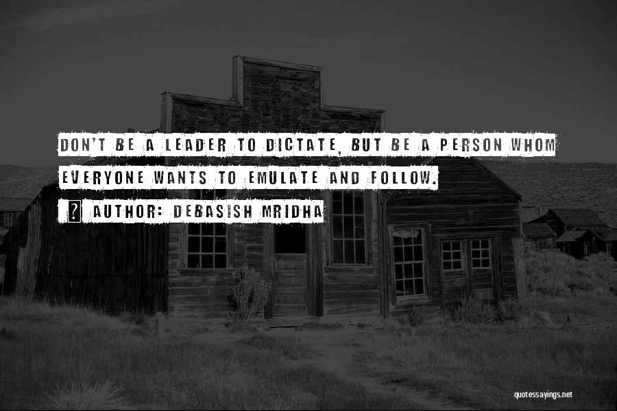 Debasish Mridha Quotes: Don't Be A Leader To Dictate, But Be A Person Whom Everyone Wants To Emulate And Follow.