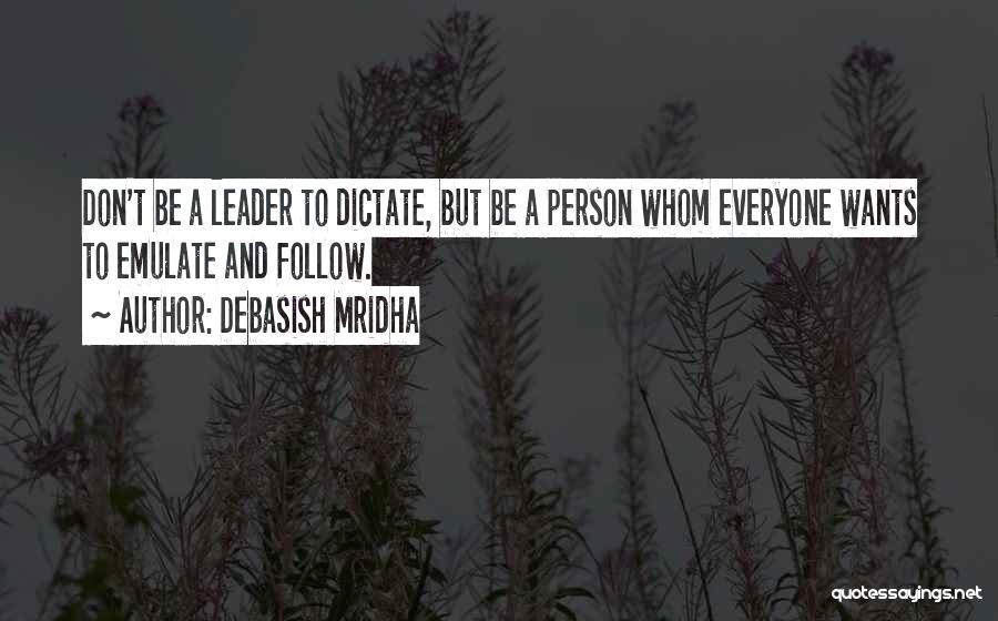 Debasish Mridha Quotes: Don't Be A Leader To Dictate, But Be A Person Whom Everyone Wants To Emulate And Follow.