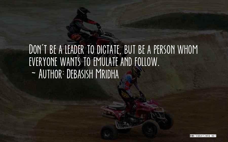 Debasish Mridha Quotes: Don't Be A Leader To Dictate, But Be A Person Whom Everyone Wants To Emulate And Follow.