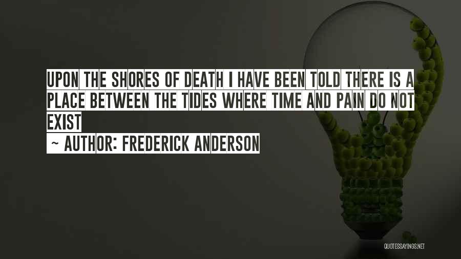 Frederick Anderson Quotes: Upon The Shores Of Death I Have Been Told There Is A Place Between The Tides Where Time And Pain