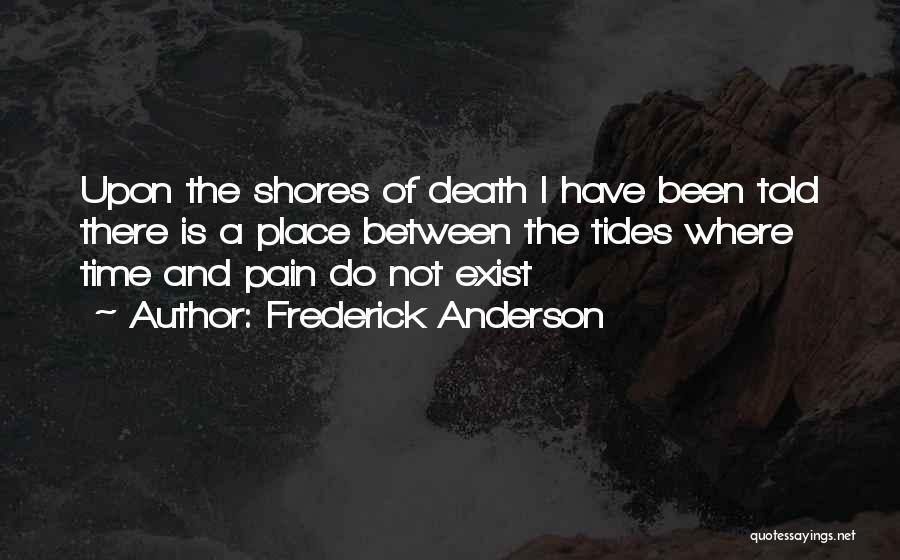 Frederick Anderson Quotes: Upon The Shores Of Death I Have Been Told There Is A Place Between The Tides Where Time And Pain