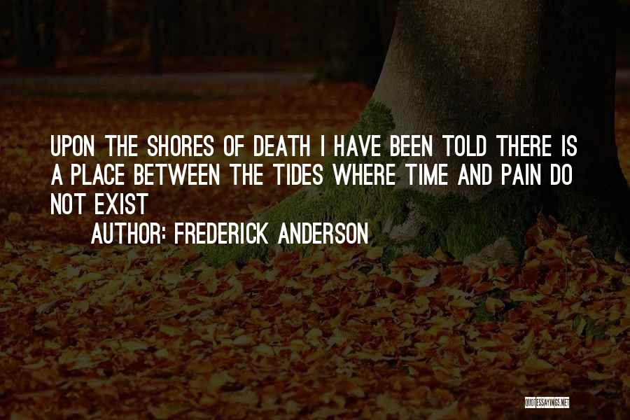Frederick Anderson Quotes: Upon The Shores Of Death I Have Been Told There Is A Place Between The Tides Where Time And Pain