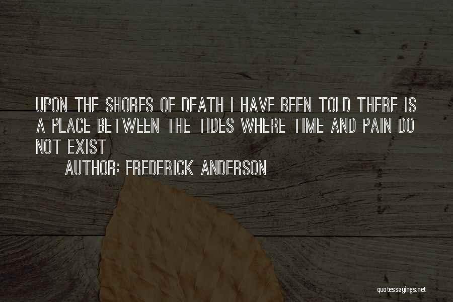 Frederick Anderson Quotes: Upon The Shores Of Death I Have Been Told There Is A Place Between The Tides Where Time And Pain