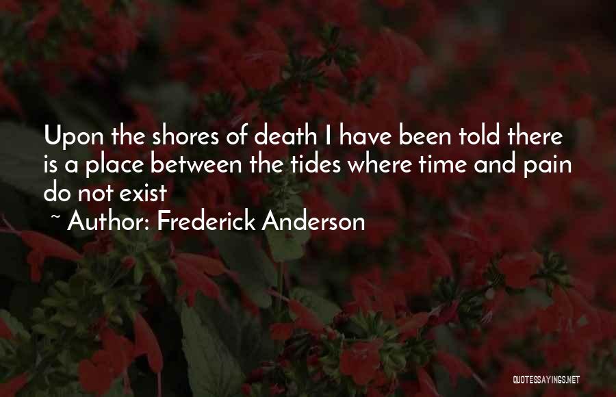 Frederick Anderson Quotes: Upon The Shores Of Death I Have Been Told There Is A Place Between The Tides Where Time And Pain