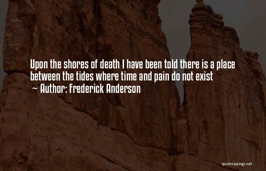 Frederick Anderson Quotes: Upon The Shores Of Death I Have Been Told There Is A Place Between The Tides Where Time And Pain