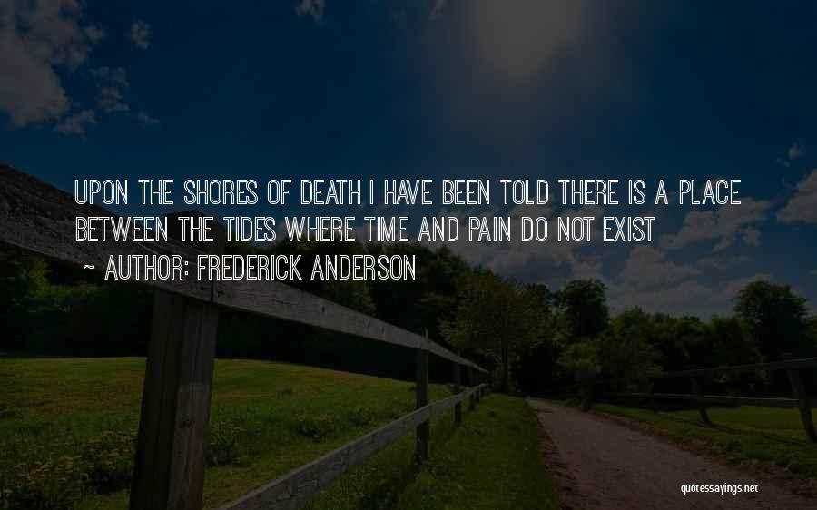 Frederick Anderson Quotes: Upon The Shores Of Death I Have Been Told There Is A Place Between The Tides Where Time And Pain