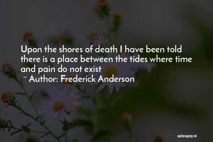 Frederick Anderson Quotes: Upon The Shores Of Death I Have Been Told There Is A Place Between The Tides Where Time And Pain