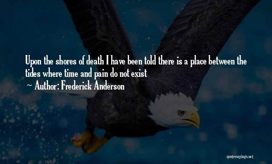 Frederick Anderson Quotes: Upon The Shores Of Death I Have Been Told There Is A Place Between The Tides Where Time And Pain