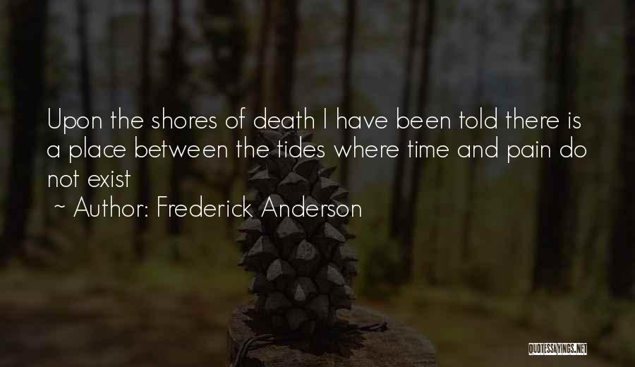 Frederick Anderson Quotes: Upon The Shores Of Death I Have Been Told There Is A Place Between The Tides Where Time And Pain