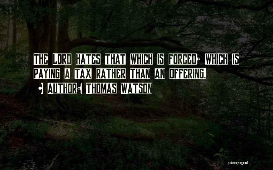 Thomas Watson Quotes: The Lord Hates That Which Is Forced; Which Is Paying A Tax Rather Than An Offering.