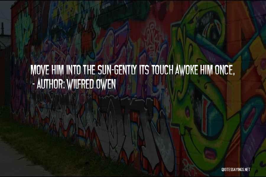 Wilfred Owen Quotes: Move Him Into The Sun-gently Its Touch Awoke Him Once,
