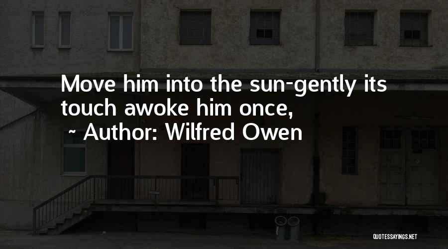 Wilfred Owen Quotes: Move Him Into The Sun-gently Its Touch Awoke Him Once,
