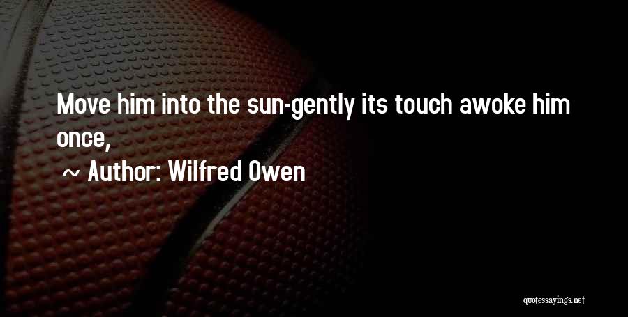 Wilfred Owen Quotes: Move Him Into The Sun-gently Its Touch Awoke Him Once,