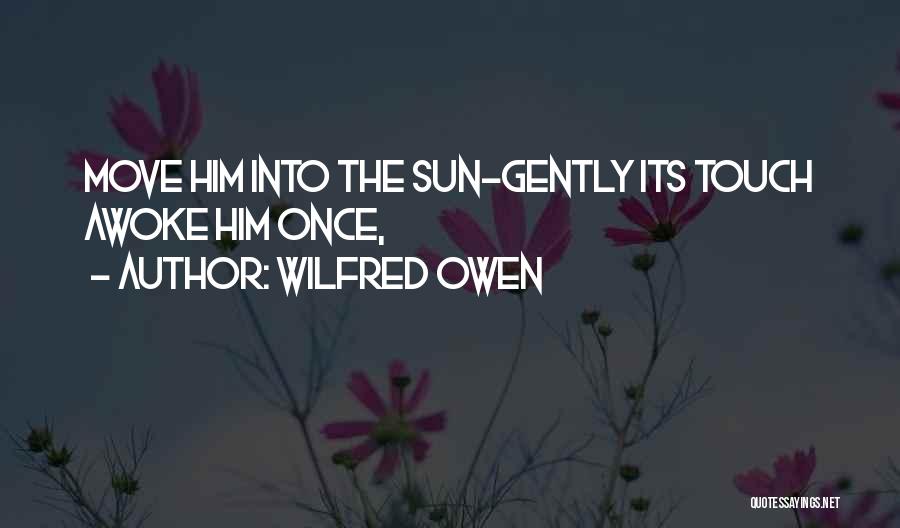 Wilfred Owen Quotes: Move Him Into The Sun-gently Its Touch Awoke Him Once,