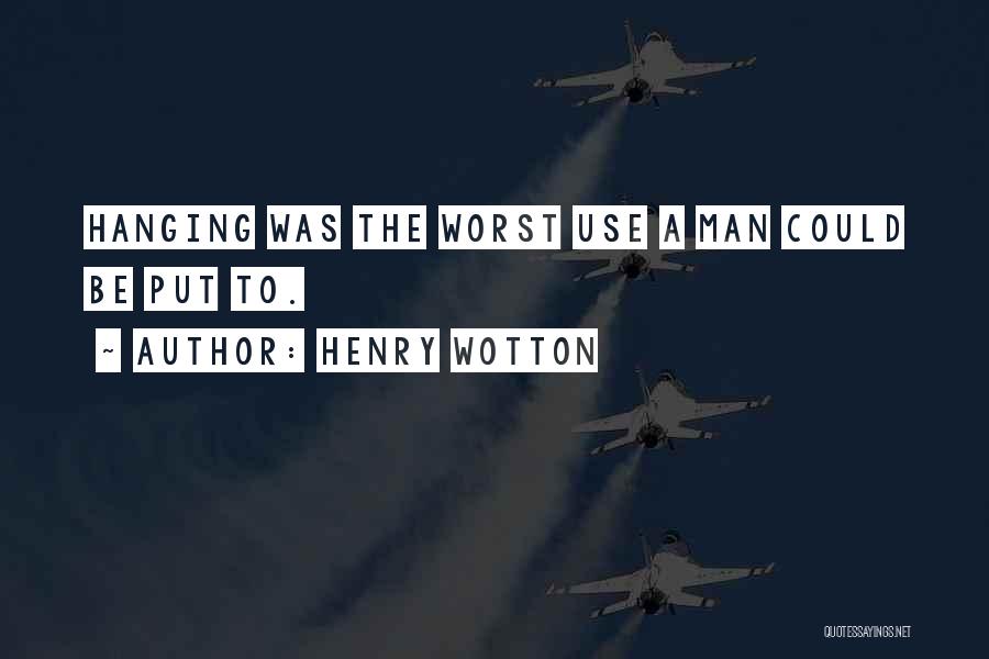 Henry Wotton Quotes: Hanging Was The Worst Use A Man Could Be Put To.