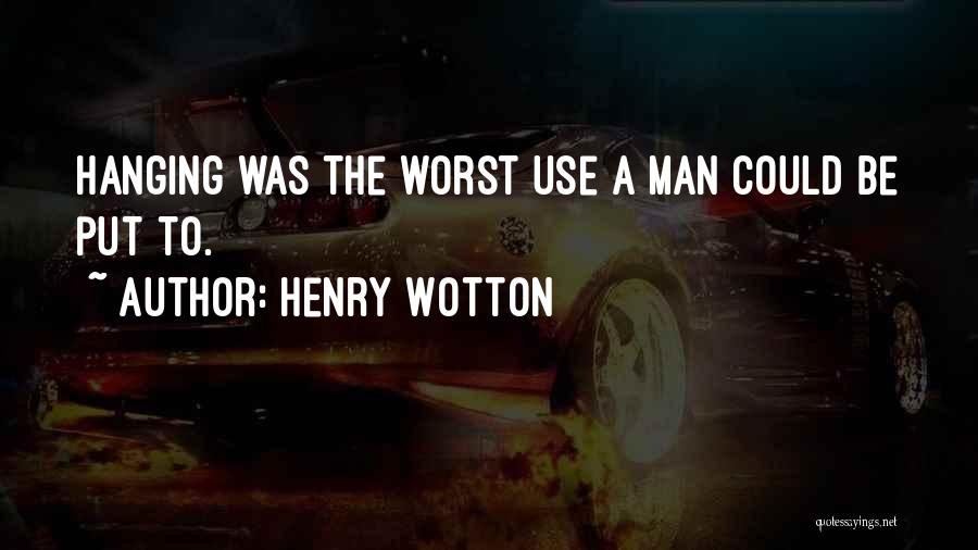 Henry Wotton Quotes: Hanging Was The Worst Use A Man Could Be Put To.