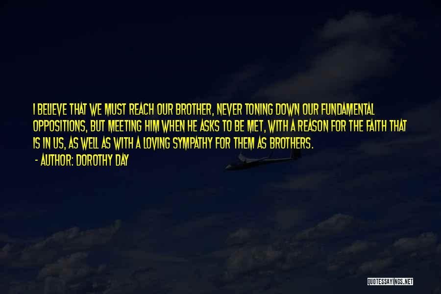 Dorothy Day Quotes: I Believe That We Must Reach Our Brother, Never Toning Down Our Fundamental Oppositions, But Meeting Him When He Asks