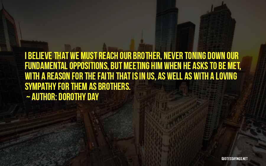 Dorothy Day Quotes: I Believe That We Must Reach Our Brother, Never Toning Down Our Fundamental Oppositions, But Meeting Him When He Asks