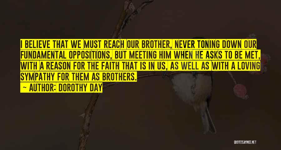 Dorothy Day Quotes: I Believe That We Must Reach Our Brother, Never Toning Down Our Fundamental Oppositions, But Meeting Him When He Asks