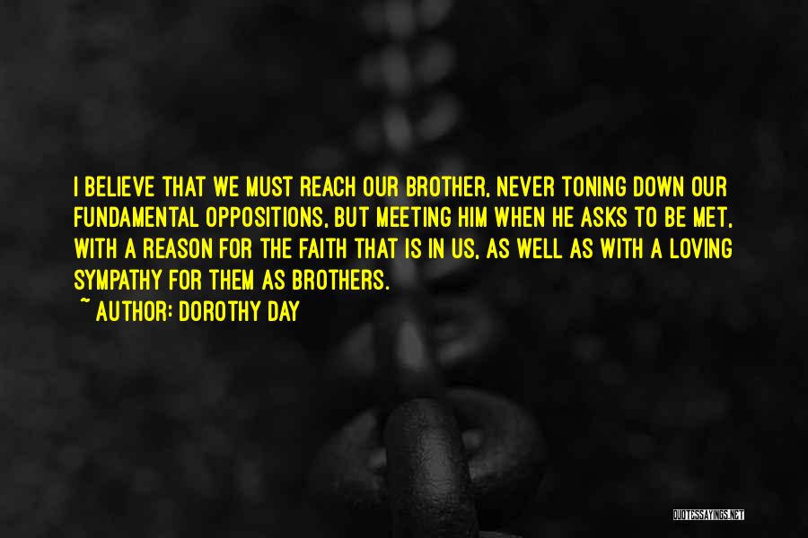 Dorothy Day Quotes: I Believe That We Must Reach Our Brother, Never Toning Down Our Fundamental Oppositions, But Meeting Him When He Asks