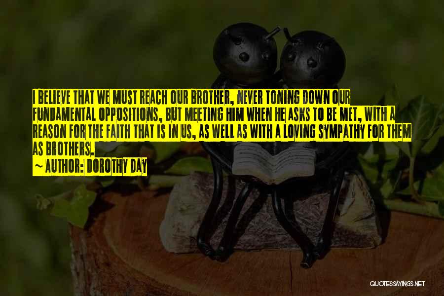 Dorothy Day Quotes: I Believe That We Must Reach Our Brother, Never Toning Down Our Fundamental Oppositions, But Meeting Him When He Asks