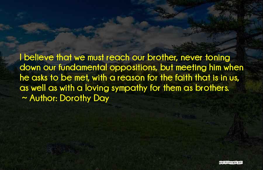 Dorothy Day Quotes: I Believe That We Must Reach Our Brother, Never Toning Down Our Fundamental Oppositions, But Meeting Him When He Asks