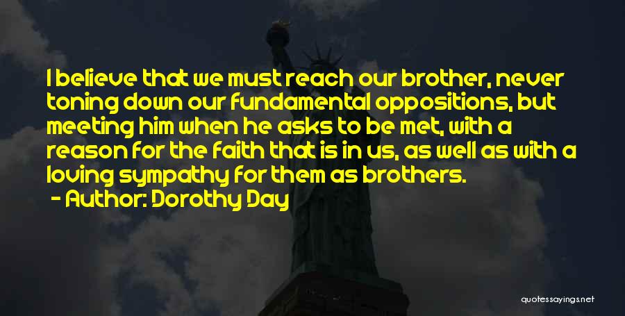 Dorothy Day Quotes: I Believe That We Must Reach Our Brother, Never Toning Down Our Fundamental Oppositions, But Meeting Him When He Asks