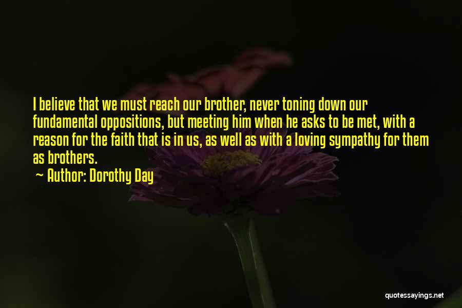 Dorothy Day Quotes: I Believe That We Must Reach Our Brother, Never Toning Down Our Fundamental Oppositions, But Meeting Him When He Asks