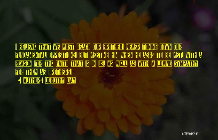 Dorothy Day Quotes: I Believe That We Must Reach Our Brother, Never Toning Down Our Fundamental Oppositions, But Meeting Him When He Asks