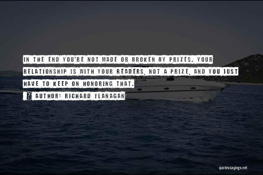 Richard Flanagan Quotes: In The End You're Not Made Or Broken By Prizes. Your Relationship Is With Your Readers, Not A Prize, And