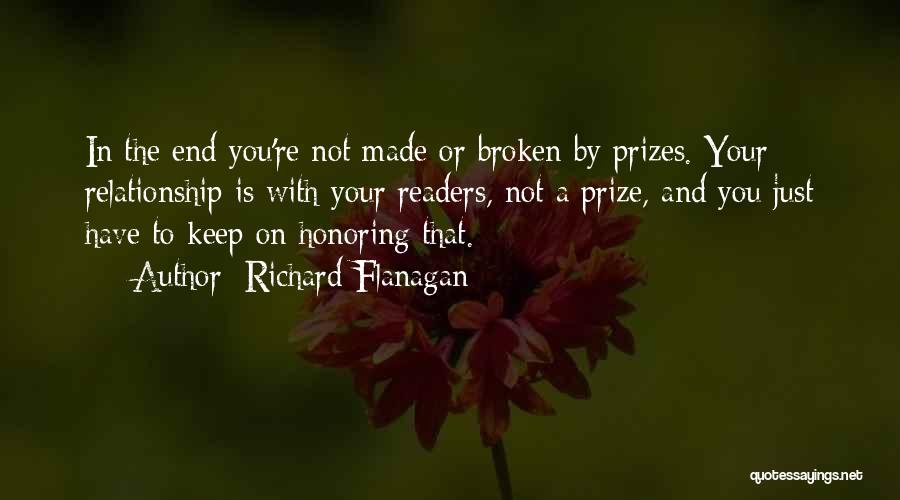 Richard Flanagan Quotes: In The End You're Not Made Or Broken By Prizes. Your Relationship Is With Your Readers, Not A Prize, And