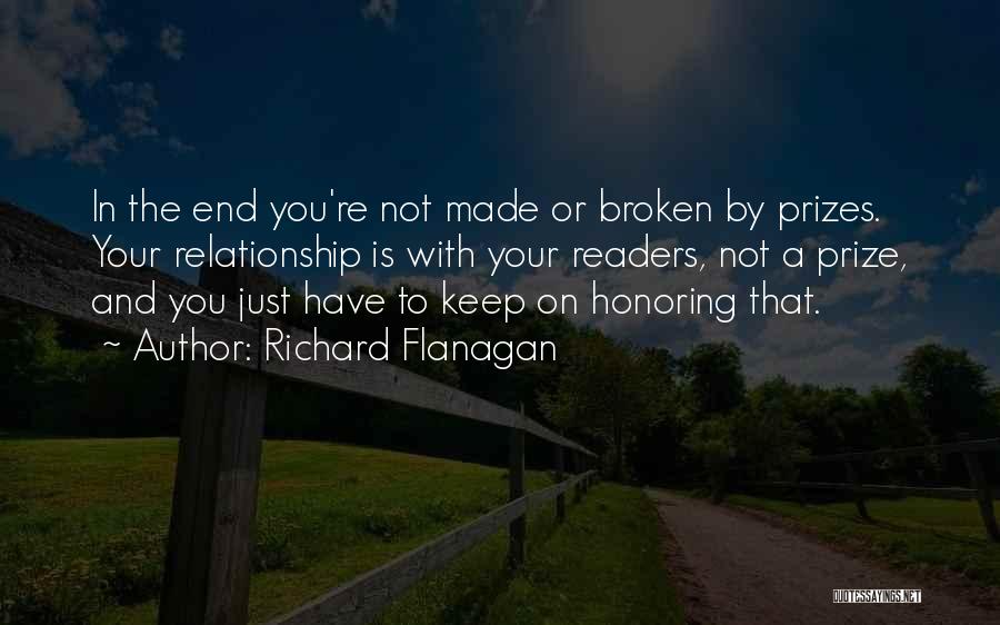 Richard Flanagan Quotes: In The End You're Not Made Or Broken By Prizes. Your Relationship Is With Your Readers, Not A Prize, And