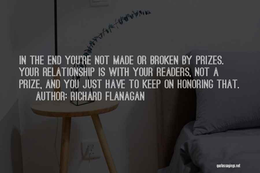 Richard Flanagan Quotes: In The End You're Not Made Or Broken By Prizes. Your Relationship Is With Your Readers, Not A Prize, And