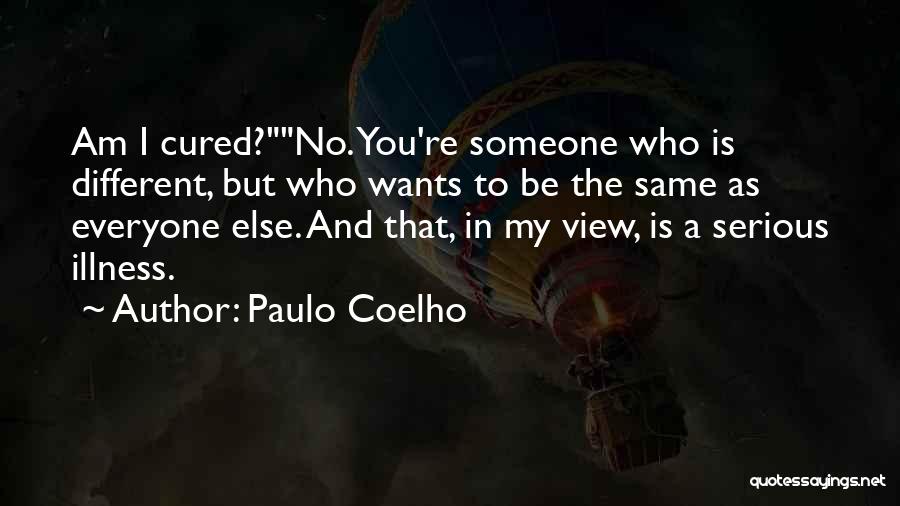 Paulo Coelho Quotes: Am I Cured?no. You're Someone Who Is Different, But Who Wants To Be The Same As Everyone Else. And That,