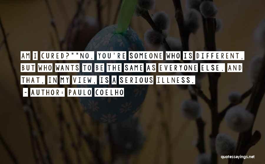 Paulo Coelho Quotes: Am I Cured?no. You're Someone Who Is Different, But Who Wants To Be The Same As Everyone Else. And That,