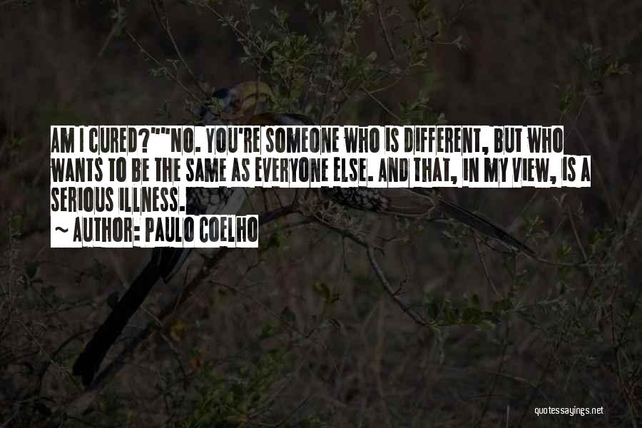 Paulo Coelho Quotes: Am I Cured?no. You're Someone Who Is Different, But Who Wants To Be The Same As Everyone Else. And That,