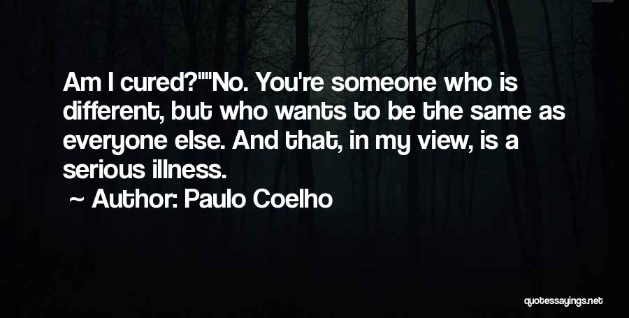 Paulo Coelho Quotes: Am I Cured?no. You're Someone Who Is Different, But Who Wants To Be The Same As Everyone Else. And That,