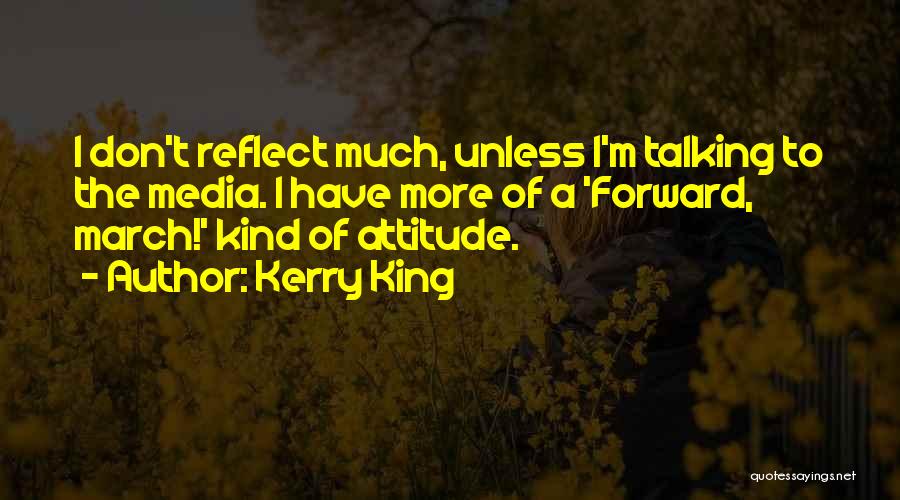 Kerry King Quotes: I Don't Reflect Much, Unless I'm Talking To The Media. I Have More Of A 'forward, March!' Kind Of Attitude.