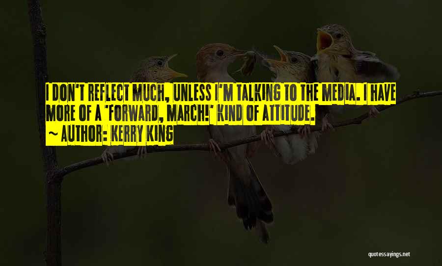 Kerry King Quotes: I Don't Reflect Much, Unless I'm Talking To The Media. I Have More Of A 'forward, March!' Kind Of Attitude.