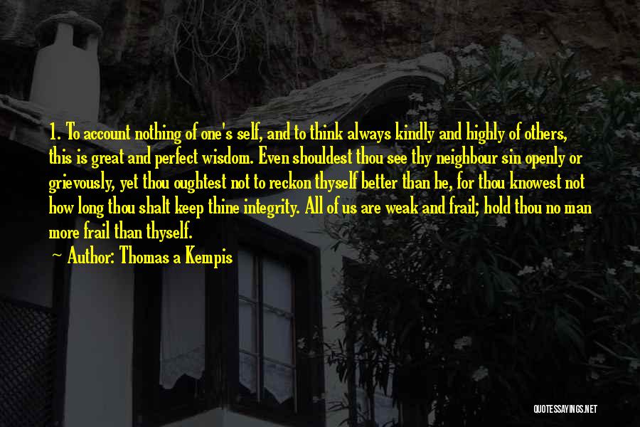 Thomas A Kempis Quotes: 1. To Account Nothing Of One's Self, And To Think Always Kindly And Highly Of Others, This Is Great And