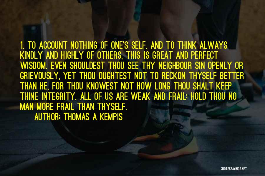 Thomas A Kempis Quotes: 1. To Account Nothing Of One's Self, And To Think Always Kindly And Highly Of Others, This Is Great And