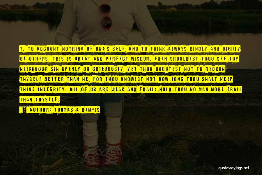 Thomas A Kempis Quotes: 1. To Account Nothing Of One's Self, And To Think Always Kindly And Highly Of Others, This Is Great And