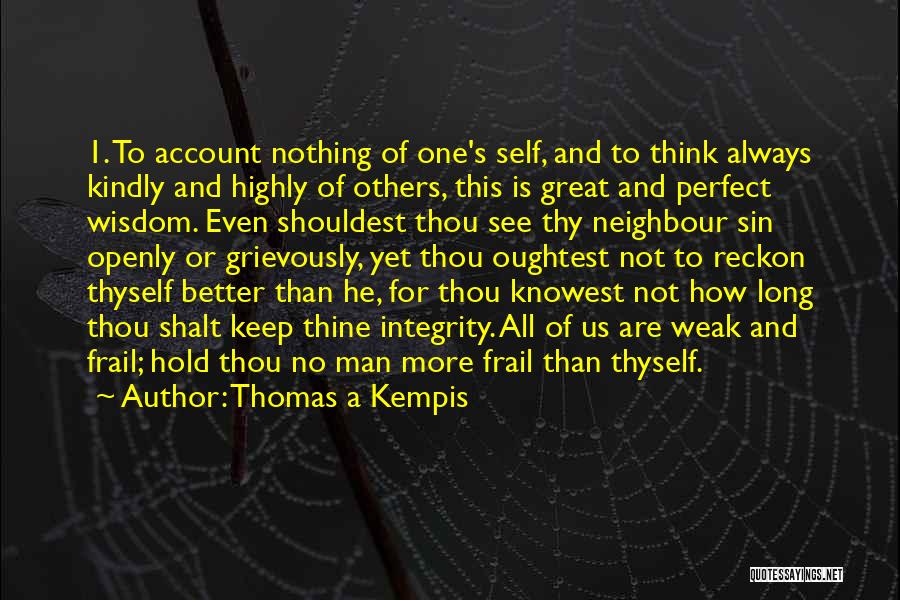 Thomas A Kempis Quotes: 1. To Account Nothing Of One's Self, And To Think Always Kindly And Highly Of Others, This Is Great And